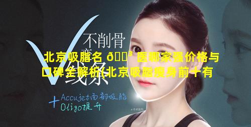 北京吸脂名 🌳 医哪家强价格与口碑全解析(北京吸脂瘦身前十有 🐧 名医院)